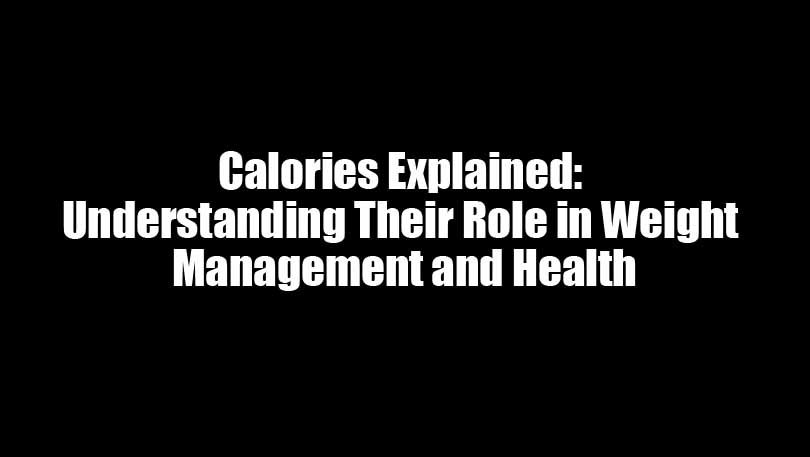 Calories Explained: Understanding Their Role in Weight Management and Health