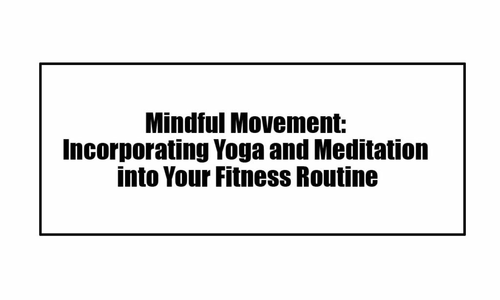 Mindful Movement: Incorporating Yoga and Meditation into Your Fitness Routine